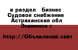  в раздел : Бизнес » Судовое снабжение . Астраханская обл.,Знаменск г.